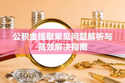 茶陵公积金提取常见问题解析与高效解决指南