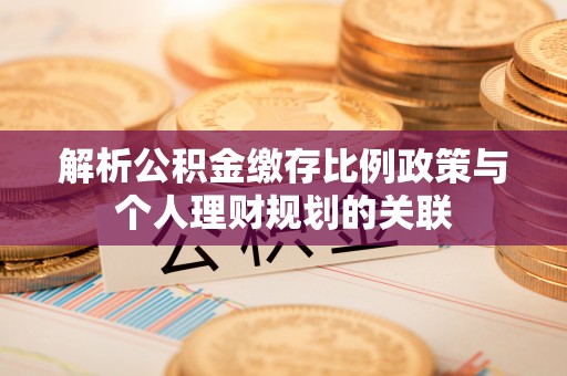 茶陵解析公积金缴存比例政策与个人理财规划的关联