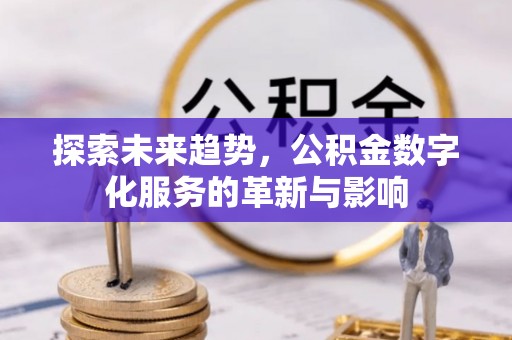 茶陵探索未来趋势，公积金数字化服务的革新与影响