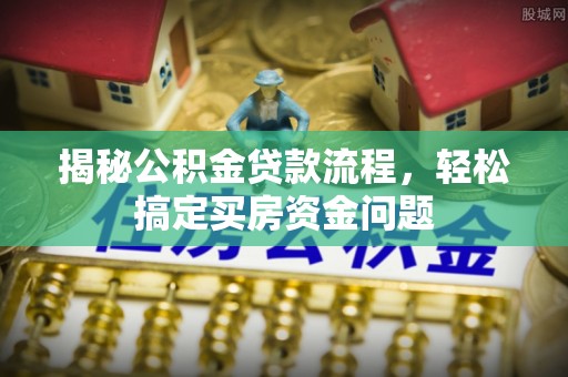 茶陵揭秘公积金贷款流程，轻松搞定买房资金问题