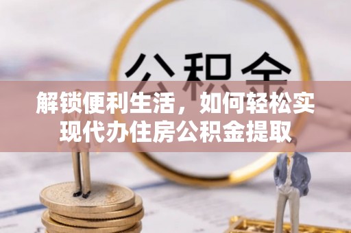 茶陵解锁便利生活，如何轻松实现代办住房公积金提取