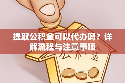 茶陵提取公积金可以代办吗？详解流程与注意事项