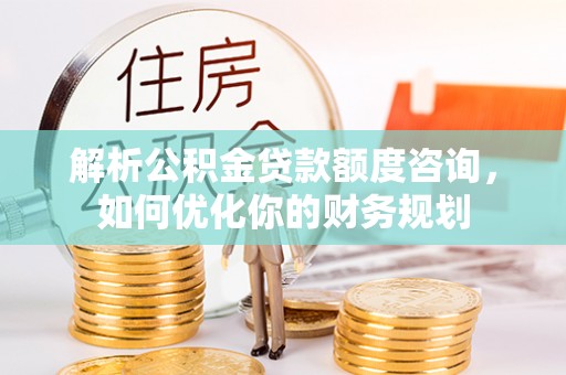 茶陵解析公积金贷款额度咨询，如何优化你的财务规划