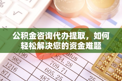 茶陵公积金咨询代办提取，如何轻松解决您的资金难题