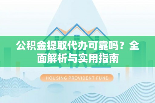 茶陵公积金提取代办可靠吗？全面解析与实用指南