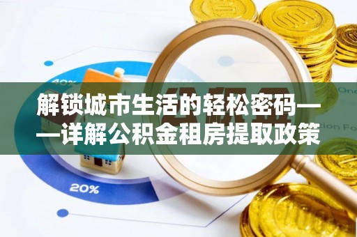茶陵解锁城市生活的轻松密码——详解公积金租房提取政策与实践