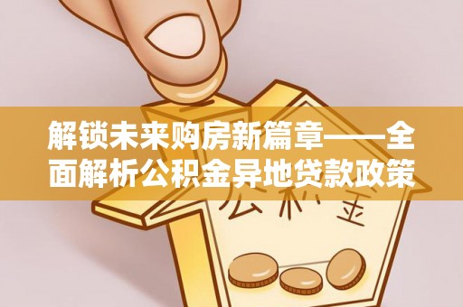 茶陵解锁未来购房新篇章——全面解析公积金异地贷款政策