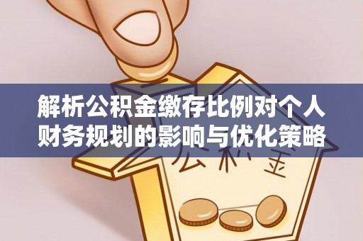 茶陵解析公积金缴存比例对个人财务规划的影响与优化策略