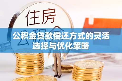 茶陵公积金贷款偿还方式的灵活选择与优化策略