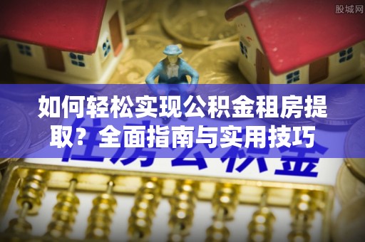 茶陵如何轻松实现公积金租房提取？全面指南与实用技巧