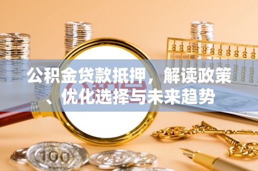 茶陵公积金贷款抵押，解读政策、优化选择与未来趋势