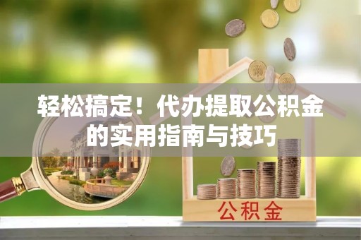 茶陵轻松搞定！代办提取公积金的实用指南与技巧