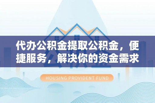 茶陵代办公积金提取公积金，便捷服务，解决你的资金需求