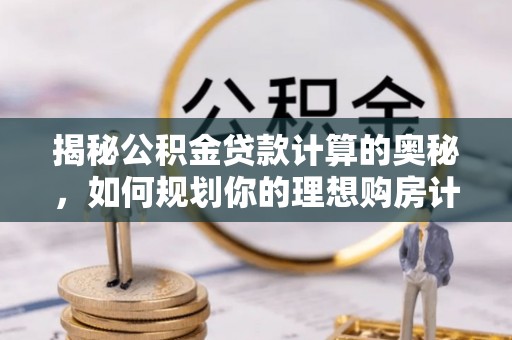 茶陵揭秘公积金贷款计算的奥秘，如何规划你的理想购房计划