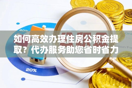 茶陵如何高效办理住房公积金提取？代办服务助您省时省力
