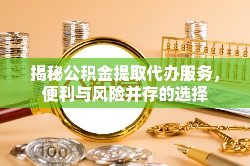 茶陵揭秘公积金提取代办服务，便利与风险并存的选择