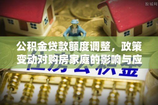 茶陵公积金贷款额度调整，政策变动对购房家庭的影响与应对策略