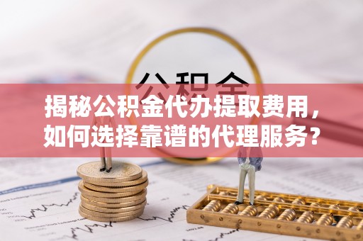 茶陵揭秘公积金代办提取费用，如何选择靠谱的代理服务？