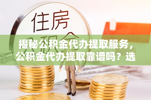 茶陵揭秘公积金代办提取服务，公积金代办提取靠谱吗？选择需谨慎