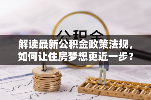 茶陵解读最新公积金政策法规，如何让住房梦想更近一步？