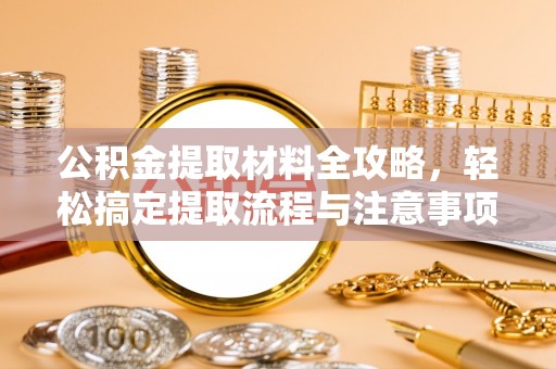 茶陵公积金提取材料全攻略，轻松搞定提取流程与注意事项