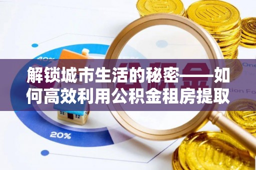 茶陵解锁城市生活的秘密——如何高效利用公积金租房提取政策优化居住体验