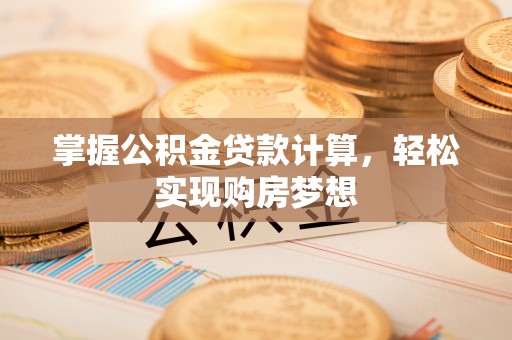 茶陵掌握公积金贷款计算，轻松实现购房梦想