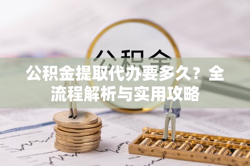 茶陵公积金提取代办要多久？全流程解析与实用攻略