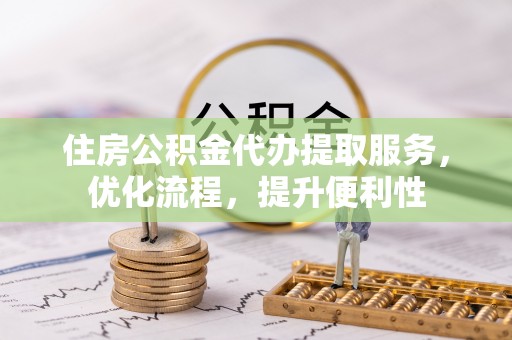 茶陵住房公积金代办提取服务，优化流程，提升便利性