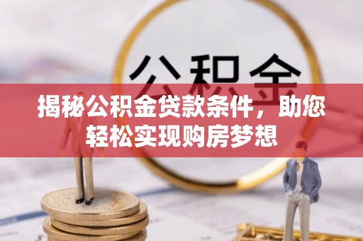 茶陵揭秘公积金贷款条件，助您轻松实现购房梦想