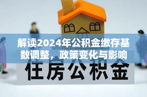 茶陵解读2024年公积金缴存基数调整，政策变化与影响