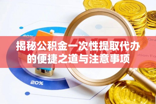 茶陵揭秘公积金一次性提取代办的便捷之道与注意事项