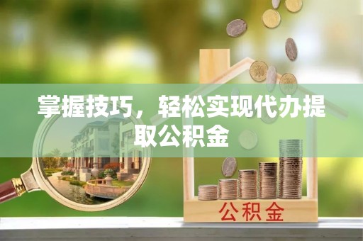 茶陵掌握技巧，轻松实现代办提取公积金
