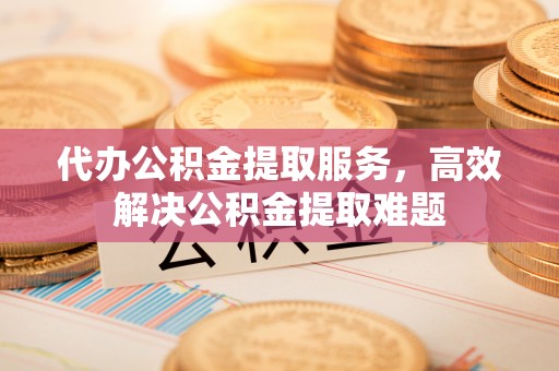 茶陵代办公积金提取服务，高效解决公积金提取难题