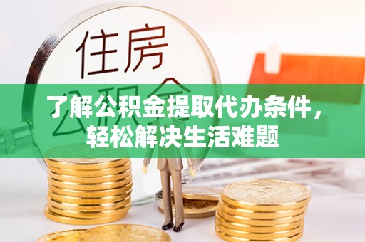 茶陵了解公积金提取代办条件，轻松解决生活难题