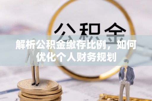 茶陵解析公积金缴存比例，如何优化个人财务规划