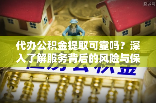茶陵代办公积金提取可靠吗？深入了解服务背后的风险与保障