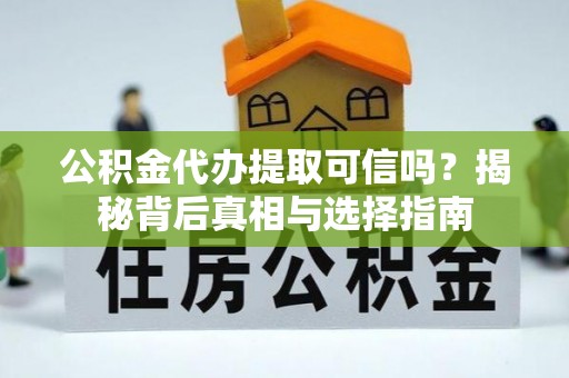 茶陵公积金代办提取可信吗？揭秘背后真相与选择指南