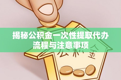 茶陵揭秘公积金一次性提取代办流程与注意事项