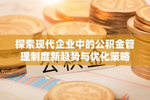茶陵探索现代企业中的公积金管理制度新趋势与优化策略