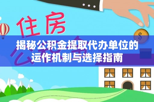 茶陵揭秘公积金提取代办单位的运作机制与选择指南