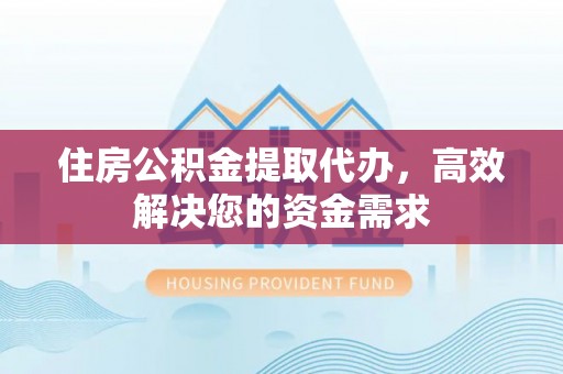 茶陵住房公积金提取代办，高效解决您的资金需求
