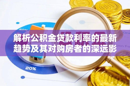茶陵解析公积金贷款利率的最新趋势及其对购房者的深远影响