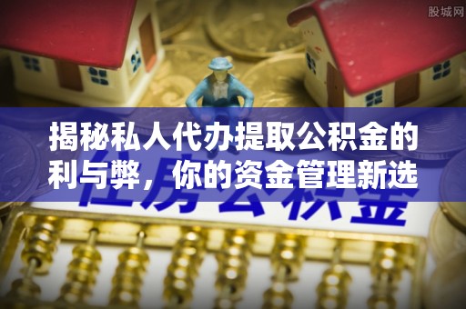 茶陵揭秘私人代办提取公积金的利与弊，你的资金管理新选择