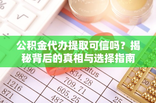 茶陵公积金代办提取可信吗？揭秘背后的真相与选择指南
