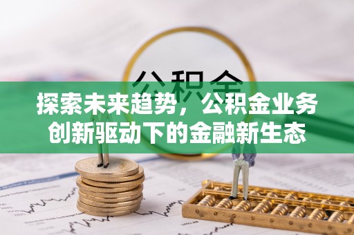茶陵探索未来趋势，公积金业务创新驱动下的金融新生态