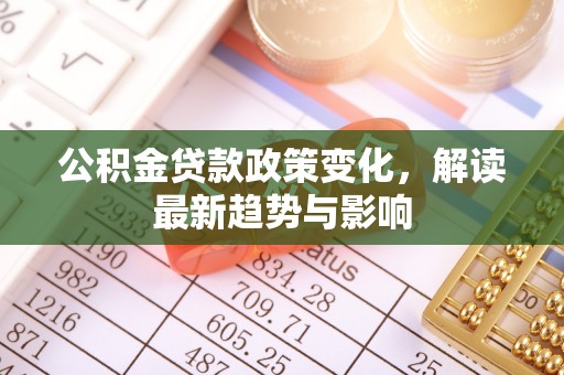 茶陵公积金贷款政策变化，解读最新趋势与影响