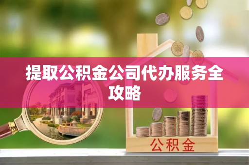 茶陵提取公积金公司代办服务全攻略