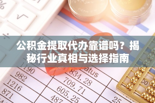 茶陵公积金提取代办靠谱吗？揭秘行业真相与选择指南