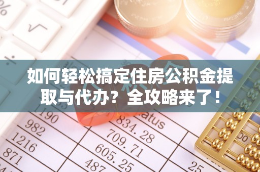 茶陵如何轻松搞定住房公积金提取与代办？全攻略来了！